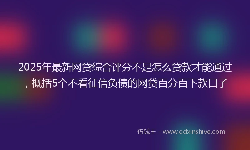 2025年最新网贷综合评分不足怎么贷款才能通过，概括5个不看征信负债的网贷百分百下款口子