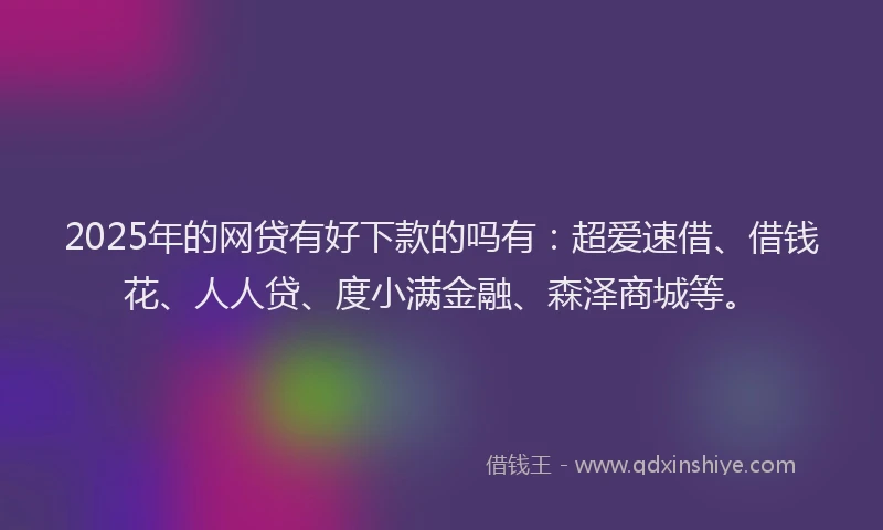 2025年的网贷有好下款的吗有：超爱速借、借钱花、人人贷、度小满金融、森泽商城等。