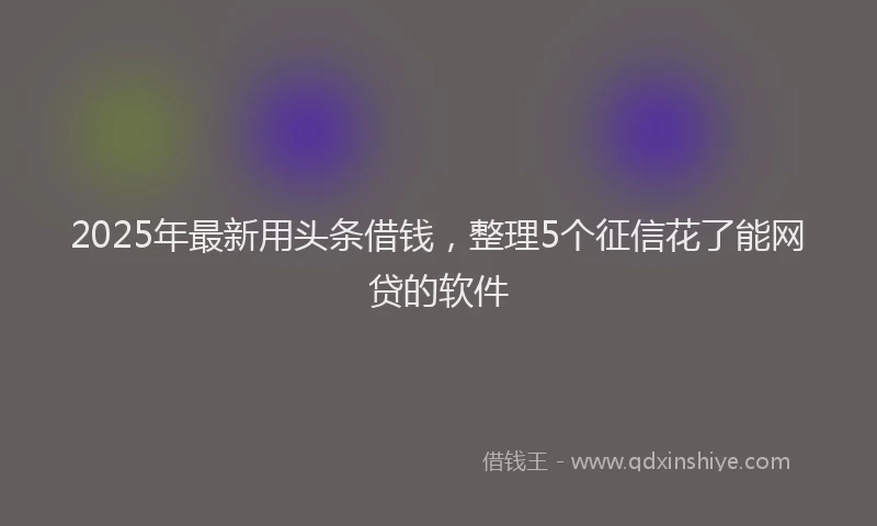 2025年最新用头条借钱，整理5个征信花了能网贷的软件