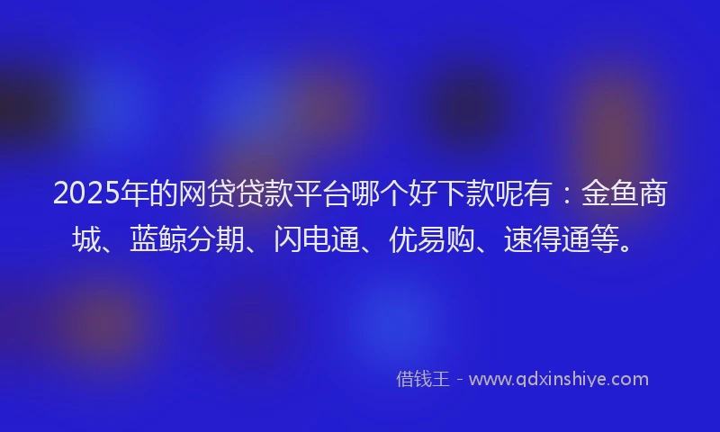 2025年的网贷贷款平台哪个好下款呢有：金鱼商城、蓝鲸分期、闪电通、优易购、速得通等。