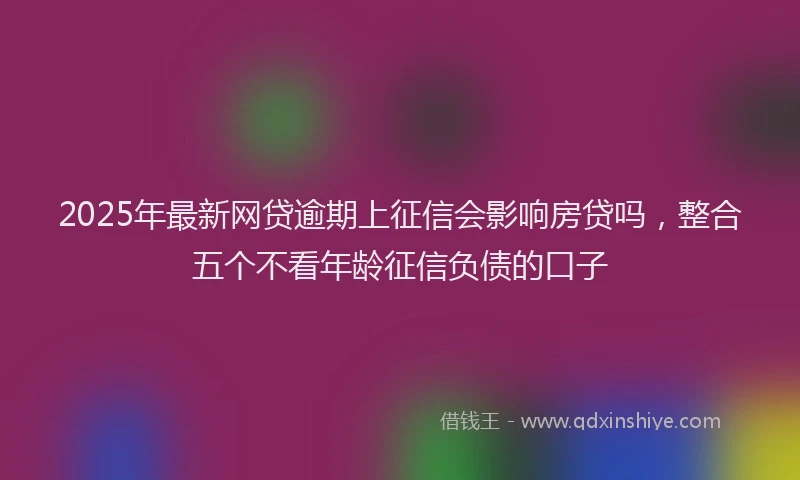 2025年最新网贷逾期上征信会影响房贷吗，整合五个不看年龄征信负债的口子
