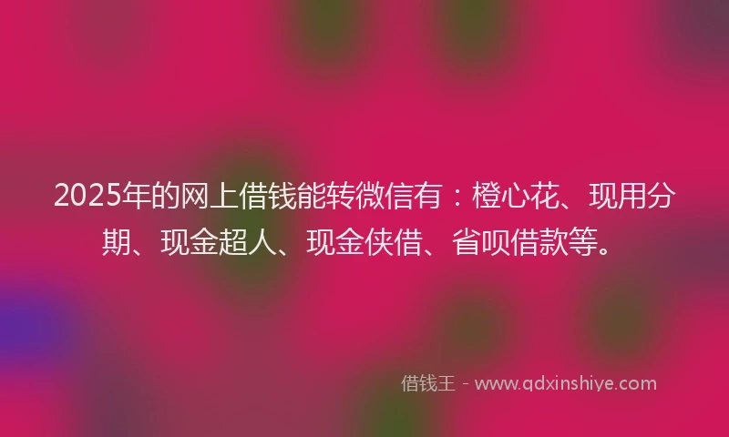 2025年的网上借钱能转微信有：橙心花、现用分期、现金超人、现金侠借、省呗借款等。
