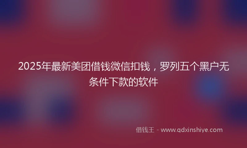 2025年最新美团借钱微信扣钱，罗列五个黑户无条件下款的软件
