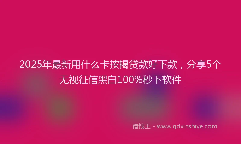 2025年最新用什么卡按揭贷款好下款，分享5个无视征信黑白100%秒下软件