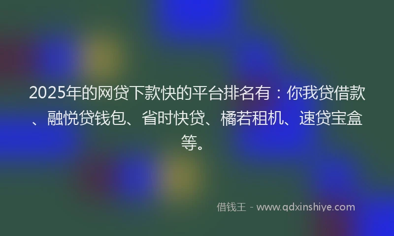 2025年的网贷下款快的平台排名有：你我贷借款、融悦贷钱包、省时快贷、橘若租机、速贷宝盒等。