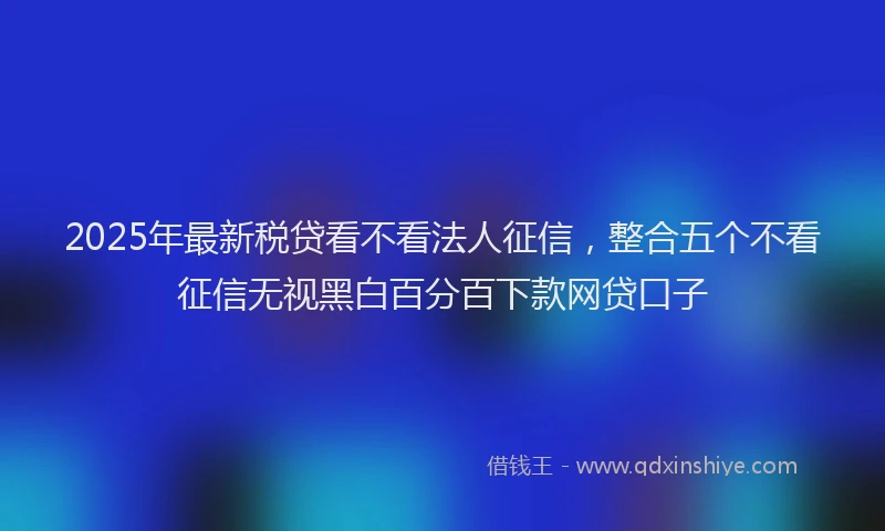 2025年最新税贷看不看法人征信，整合五个不看征信无视黑白百分百下款网贷口子