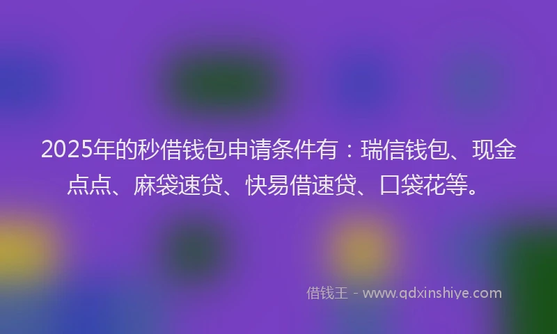 2025年的秒借钱包申请条件有：瑞信钱包、现金点点、麻袋速贷、快易借速贷、口袋花等。