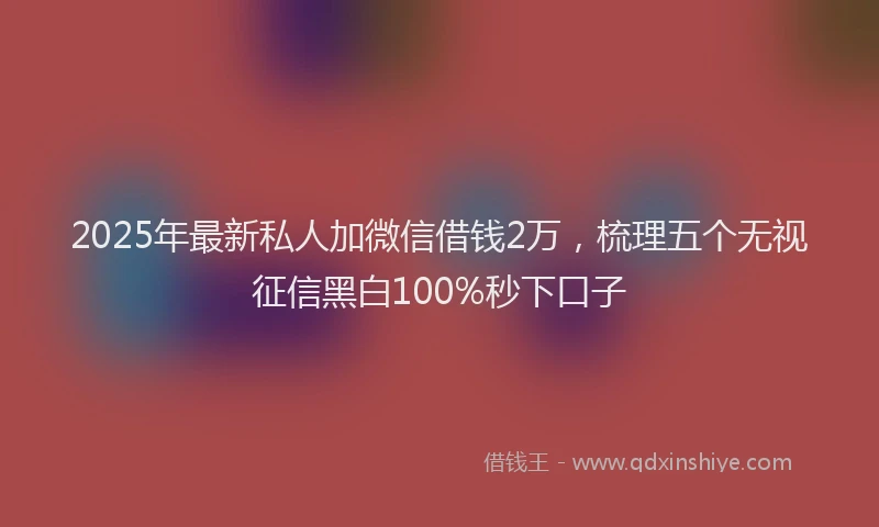 2025年最新私人加微信借钱2万，梳理五个无视征信黑白100%秒下口子