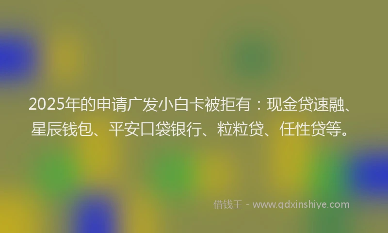 2025年的申请广发小白卡被拒有：现金贷速融、星辰钱包、平安口袋银行、粒粒贷、任性贷等。
