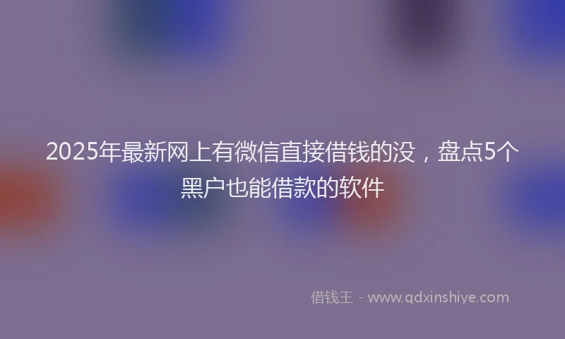 2025年最新网上有微信直接借钱的没，盘点5个黑户也能借款的软件