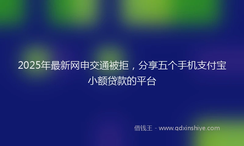 2025年最新网申交通被拒，分享五个手机支付宝小额贷款的平台
