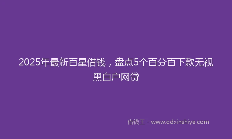 2025年最新百星借钱，盘点5个百分百下款无视黑白户网贷