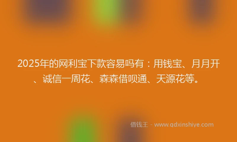 2025年的网利宝下款容易吗有：用钱宝、月月开、诚信一周花、森森借呗通、天源花等。