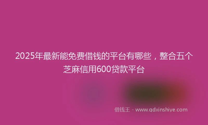 2025年最新能免费借钱的平台有哪些，整合五个芝麻信用600贷款平台