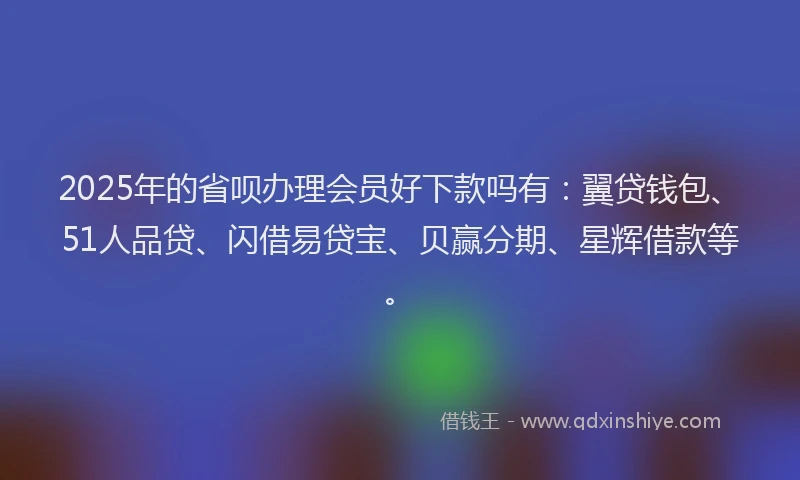 2025年的省呗办理会员好下款吗有：翼贷钱包、51人品贷、闪借易贷宝、贝赢分期、星辉借款等。