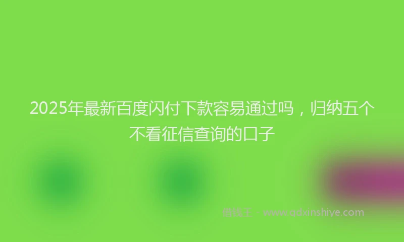 2025年最新百度闪付下款容易通过吗，归纳五个不看征信查询的口子