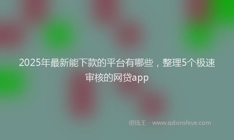 2025年最新能下款的平台有哪些，整理5个极速审核的网贷app