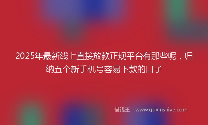 2025年最新线上直接放款正规平台有那些呢，归纳五个新手机号容易下款的口子