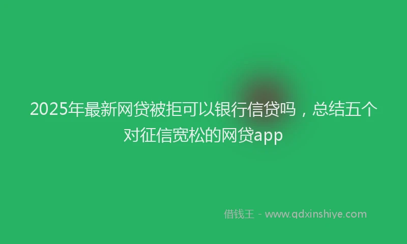2025年最新网贷被拒可以银行信贷吗，总结五个对征信宽松的网贷app