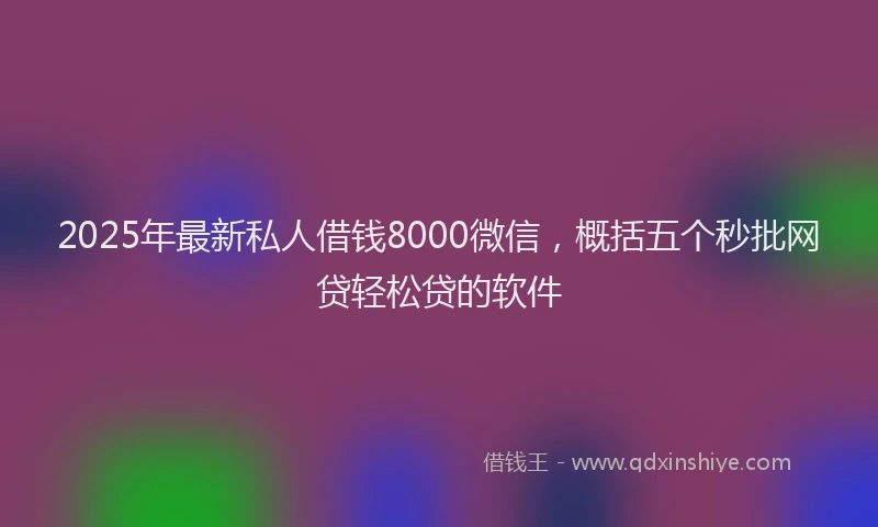 2025年最新私人借钱8000微信，概括五个秒批网贷轻松贷的软件