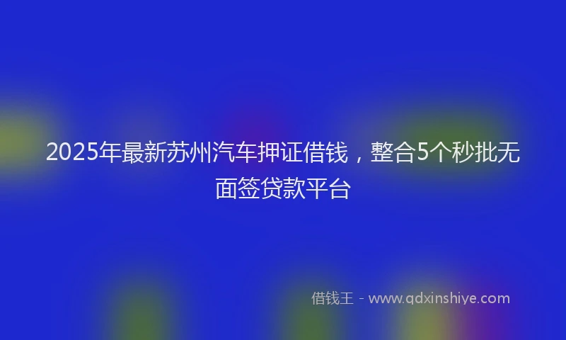 2025年最新苏州汽车押证借钱，整合5个秒批无面签贷款平台