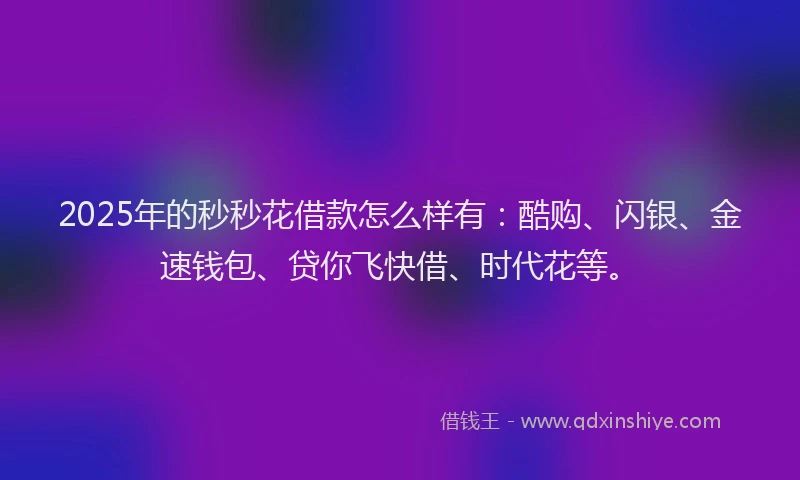 2025年的秒秒花借款怎么样有：酷购、闪银、金速钱包、贷你飞快借、时代花等。