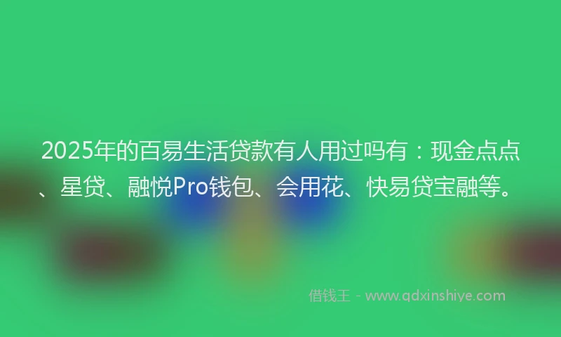 2025年的百易生活贷款有人用过吗有：现金点点、星贷、融悦Pro钱包、会用花、快易贷宝融等。