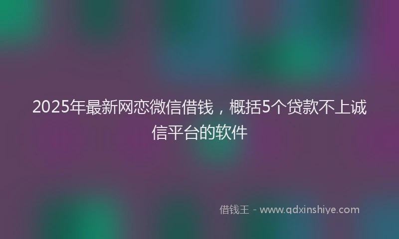 2025年最新网恋微信借钱，概括5个贷款不上诚信平台的软件