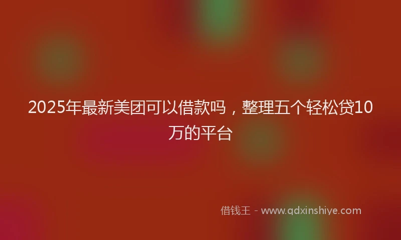 2025年最新美团可以借款吗，整理五个轻松贷10万的平台