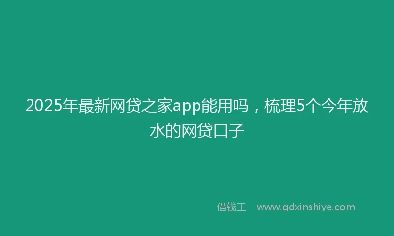 2025年最新网贷之家app能用吗，梳理5个今年放水的网贷口子