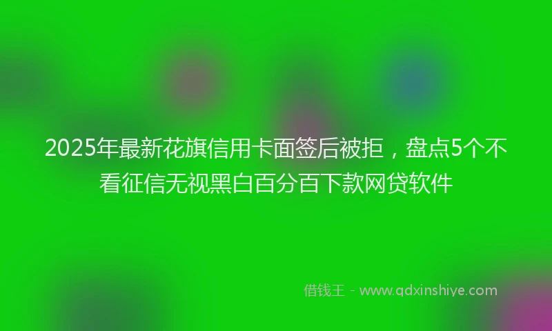 2025年最新花旗信用卡面签后被拒，盘点5个不看征信无视黑白百分百下款网贷软件
