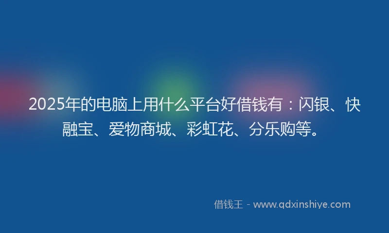 2025年的电脑上用什么平台好借钱有：闪银、快融宝、爱物商城、彩虹花、分乐购等。