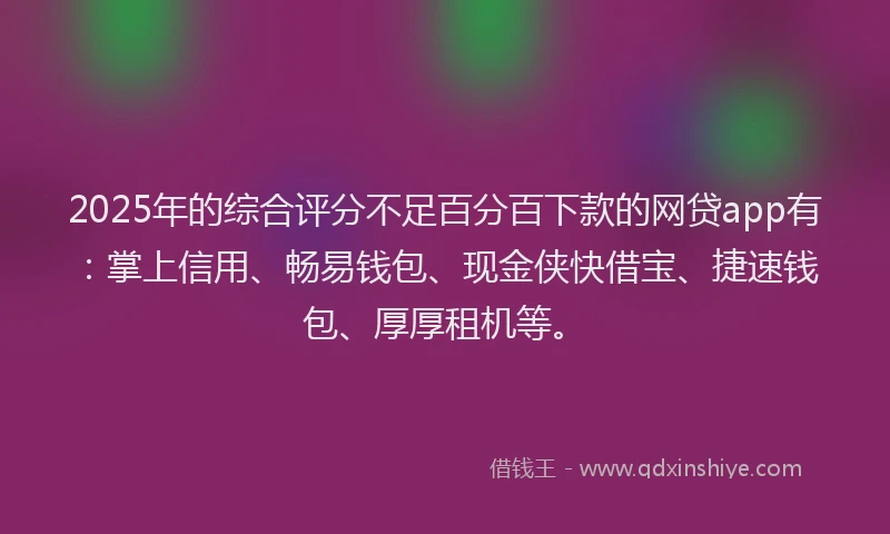 2025年的综合评分不足百分百下款的网贷app有：掌上信用、畅易钱包、现金侠快借宝、捷速钱包、厚厚租机等。