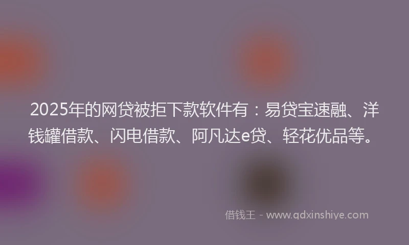 2025年的网贷被拒下款软件有：易贷宝速融、洋钱罐借款、闪电借款、阿凡达e贷、轻花优品等。