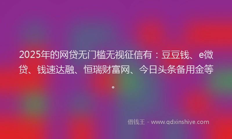 2025年的网贷无门槛无视征信有：豆豆钱、e微贷、钱速达融、恒瑞财富网、今日头条备用金等。