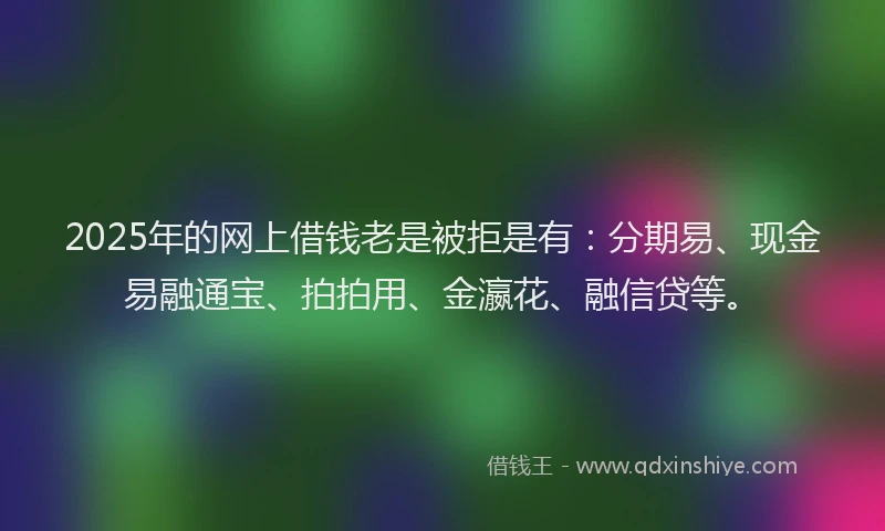 2025年的网上借钱老是被拒是有：分期易、现金易融通宝、拍拍用、金瀛花、融信贷等。