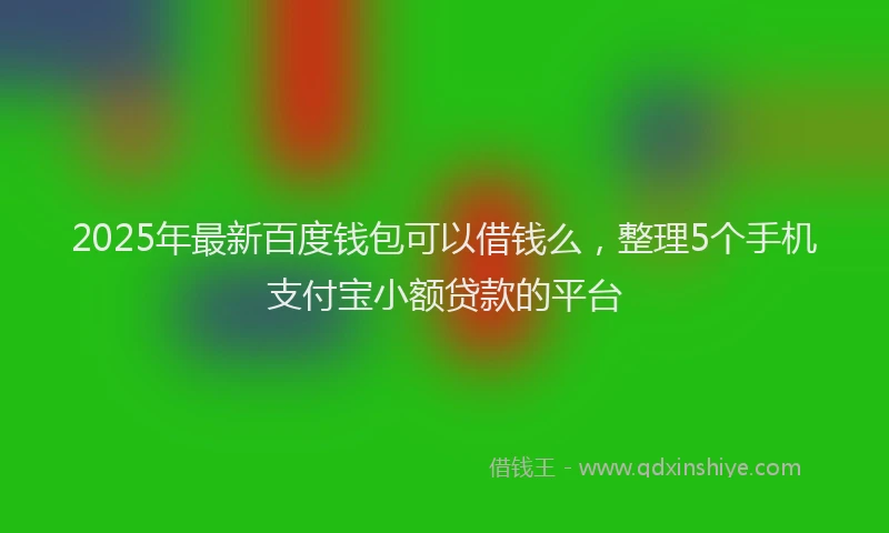 2025年最新百度钱包可以借钱么，整理5个手机支付宝小额贷款的平台