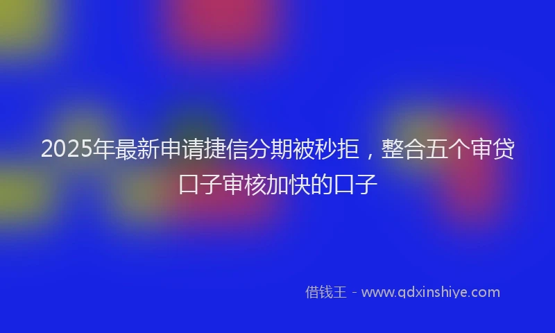 2025年最新申请捷信分期被秒拒，整合五个审贷口子审核加快的口子