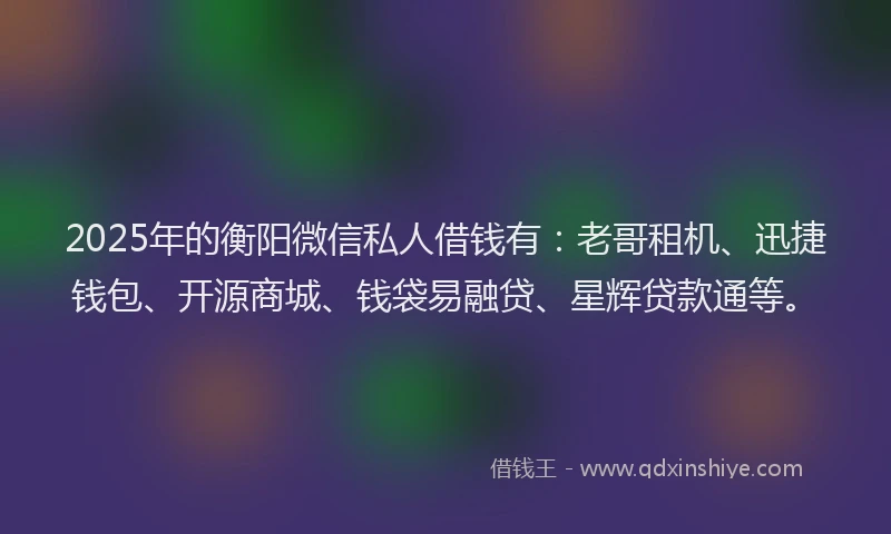 2025年的衡阳微信私人借钱有：老哥租机、迅捷钱包、开源商城、钱袋易融贷、星辉贷款通等。