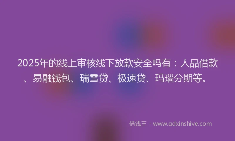 2025年的线上审核线下放款安全吗有：人品借款、易融钱包、瑞雪贷、极速贷、玛瑙分期等。