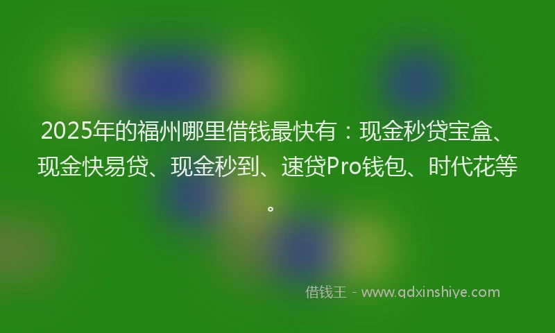 2025年的福州哪里借钱最快有：现金秒贷宝盒、现金快易贷、现金秒到、速贷Pro钱包、时代花等。