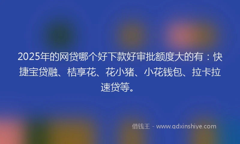 2025年的网贷哪个好下款好审批额度大的有：快捷宝贷融、桔享花、花小猪、小花钱包、拉卡拉速贷等。