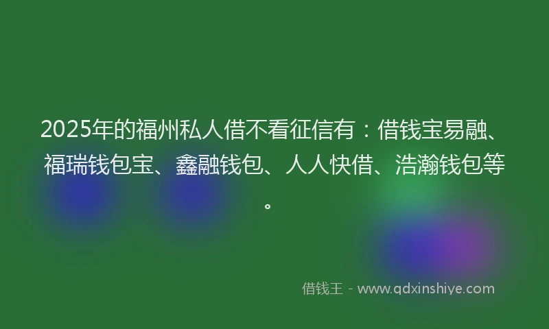 2025年的福州私人借不看征信有：借钱宝易融、福瑞钱包宝、鑫融钱包、人人快借、浩瀚钱包等。