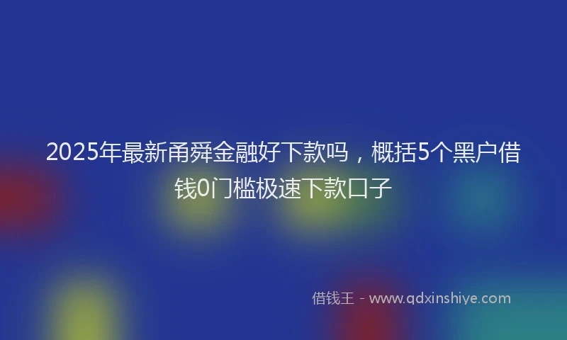 2025年最新甬舜金融好下款吗，概括5个黑户借钱0门槛极速下款口子