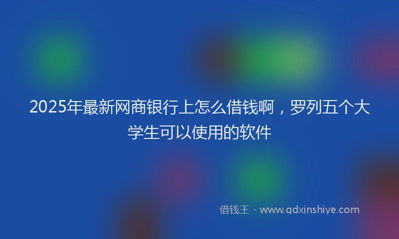 2025年最新网商银行上怎么借钱啊，罗列五个大学生可以使用的软件