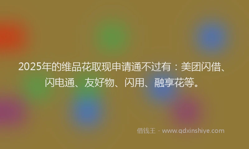 2025年的维品花取现申请通不过有：美团闪借、闪电通、友好物、闪用、融享花等。