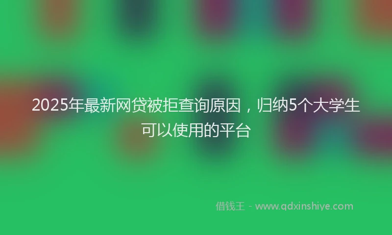 2025年最新网贷被拒查询原因，归纳5个大学生可以使用的平台