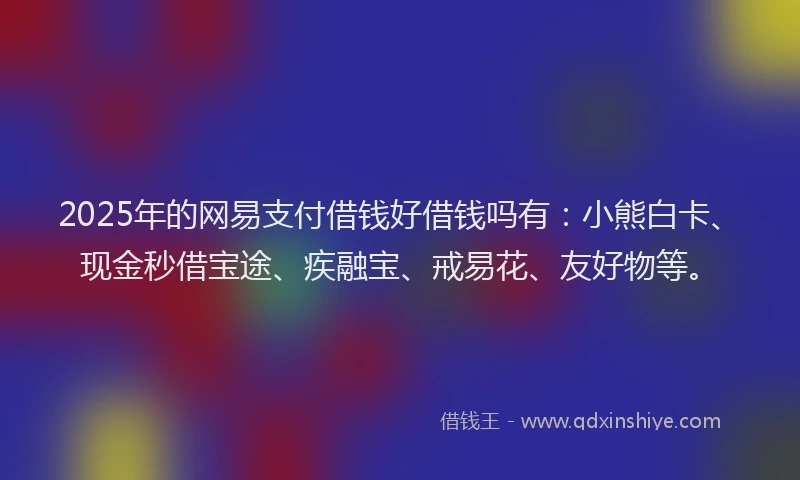 2025年的网易支付借钱好借钱吗有：小熊白卡、现金秒借宝途、疾融宝、戒易花、友好物等。