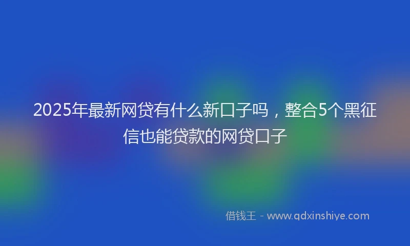 2025年最新网贷有什么新口子吗，整合5个黑征信也能贷款的网贷口子