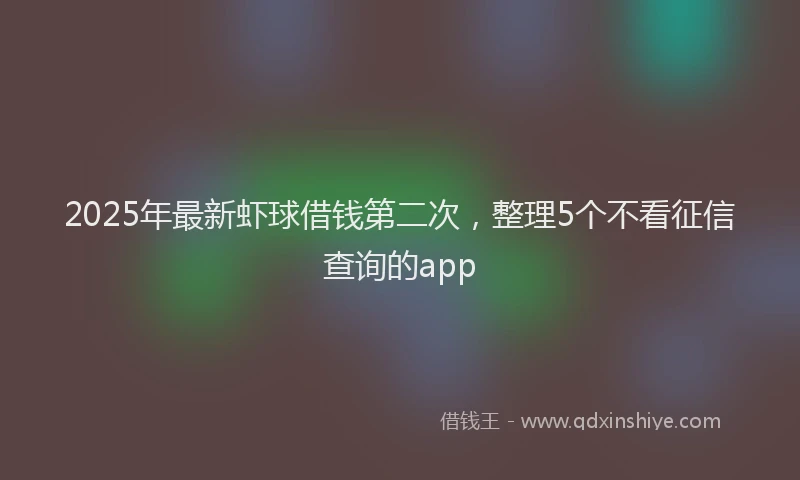 2025年最新虾球借钱第二次，整理5个不看征信查询的app